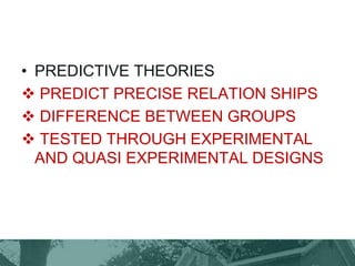 • PREDICTIVE THEORIES
 PREDICT PRECISE RELATION SHIPS
 DIFFERENCE BETWEEN GROUPS
 TESTED THROUGH EXPERIMENTAL
AND QUASI EXPERIMENTAL DESIGNS
 