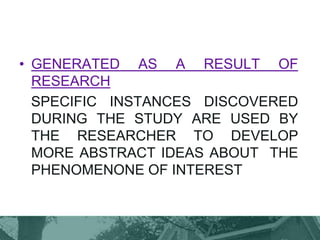 • GENERATED AS A RESULT OF
RESEARCH
SPECIFIC INSTANCES DISCOVERED
DURING THE STUDY ARE USED BY
THE RESEARCHER TO DEVELOP
MORE ABSTRACT IDEAS ABOUT THE
PHENOMENONE OF INTEREST
 