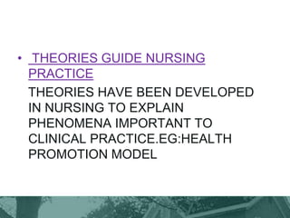 • THEORIES GUIDE NURSING
PRACTICE
THEORIES HAVE BEEN DEVELOPED
IN NURSING TO EXPLAIN
PHENOMENA IMPORTANT TO
CLINICAL PRACTICE.EG:HEALTH
PROMOTION MODEL
 