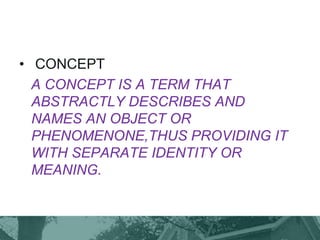 • CONCEPT
A CONCEPT IS A TERM THAT
ABSTRACTLY DESCRIBES AND
NAMES AN OBJECT OR
PHENOMENONE,THUS PROVIDING IT
WITH SEPARATE IDENTITY OR
MEANING.
 