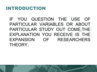 INTRODUCTION
IF YOU QUESTION THE USE OF
PARTICULAR VARIABLES OR ABOUT
PARTICULAR STUDY OUT COME,THE
EXPLANATION YOU RECEIVE IS THE
EXPANSION OF RESEARCHERS
THEORY.
 