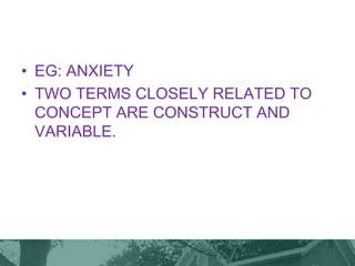 • EG: ANXIETY
• TWO TERMS CLOSELY RELATED TO
CONCEPT ARE CONSTRUCT AND
VARIABLE.
 