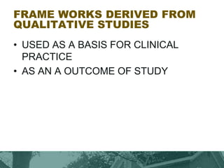 FRAME WORKS DERIVED FROM
QUALITATIVE STUDIES
• USED AS A BASIS FOR CLINICAL
PRACTICE
• AS AN A OUTCOME OF STUDY
 