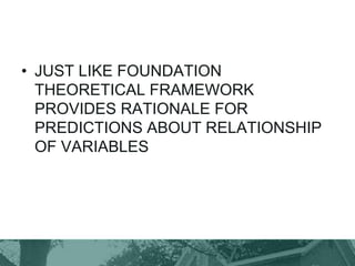 • JUST LIKE FOUNDATION
THEORETICAL FRAMEWORK
PROVIDES RATIONALE FOR
PREDICTIONS ABOUT RELATIONSHIP
OF VARIABLES
 