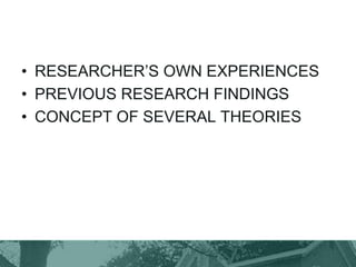 • RESEARCHER’S OWN EXPERIENCES
• PREVIOUS RESEARCH FINDINGS
• CONCEPT OF SEVERAL THEORIES
 
