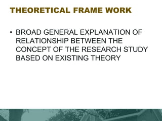 THEORETICAL FRAME WORK
• BROAD GENERAL EXPLANATION OF
RELATIONSHIP BETWEEN THE
CONCEPT OF THE RESEARCH STUDY
BASED ON EXISTING THEORY
 