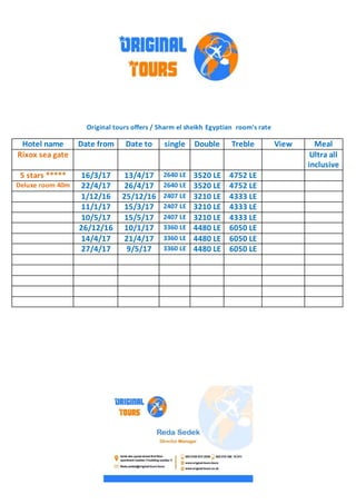 Original tours offers / Sharm el sheikh Egyptian room's rate
MealViewTrebleDoublesingleDate toDate fromHotel name
Ultra all
inclusive
Rixox sea gate
4752 LE3520 LE2640 LE13/4/1716/3/175 stars *****
4752 LE3520 LE2640 LE26/4/1722/4/17Deluxe room 40m
4333 LE3210 LE2407 LE25/12/161/12/16
4333 LE3210 LE2407 LE15/3/1711/1/17
4333 LE3210 LE2407 LE15/5/1710/5/17
6050 LE4480 LE3360 LE10/1/1726/12/16
6050 LE4480 LE3360 LE21/4/1714/4/17
6050 LE4480 LE3360 LE9/5/1727/4/17
 