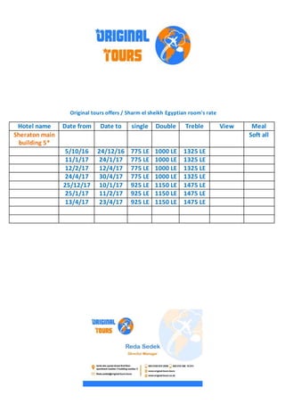 Original tours offers / Sharm el sheikh Egyptian room's rate
MealViewTrebleDoublesingleDate toDate fromHotel name
Soft allSheraton main
building 5*
1325 LE1000 LE775 LE24/12/165/10/16
1325 LE1000 LE775 LE24/1/1711/1/17
1325 LE1000 LE775 LE12/4/1712/2/17
1325 LE1000 LE775 LE30/4/1724/4/17
1475 LE1150 LE925 LE10/1/1725/12/17
1475 LE1150 LE925 LE11/2/1725/1/17
1475 LE1150 LE925 LE23/4/1713/4/17
 