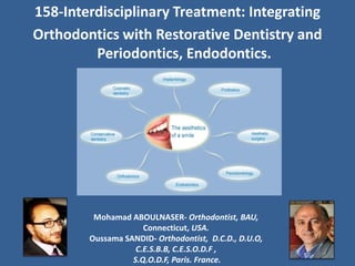 158-Interdisciplinary Treatment: Integrating
Orthodontics with Restorative Dentistry and
Periodontics, Endodontics.
Mohamad ABOULNASER- Orthodontist, BAU,
Connecticut, USA.
Oussama SANDID- Orthodontist, D.C.D., D.U.O,
C.E.S.B.B, C.E.S.O.D.F ,
S.Q.O.D.F, Paris. France.
 