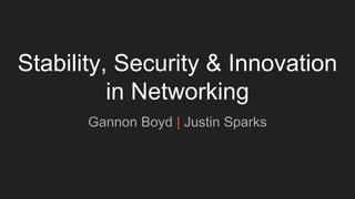 Stability, Security & Innovation
in Networking
Gannon Boyd | Justin Sparks
 