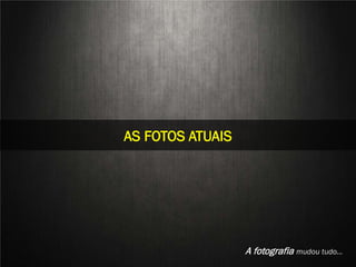 STILL LIFE
 AS FOTOS ATUAIS




Aline Nakamura e Rafael Silva
                                A fotografia mudou tudo…
 