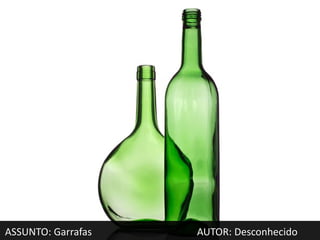 ASSUNTO: Garrafas   AUTOR: Desconhecido
 