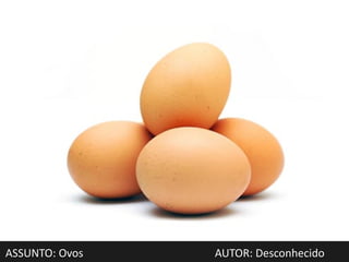 ASSUNTO: Ovos   AUTOR: Desconhecido
 
