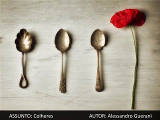 ASSUNTO: Colheres   AUTOR: Alessandro Guerani
 