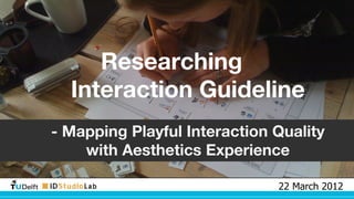 Researching  
Interaction Guideline 
 
- Mapping Playful Interaction Quality  
with Aesthetics Experience 
22 March 2012

 
