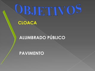 OBJETIVOSCLOACAALUMBRADO PÚBLICO  PAVIMENTO