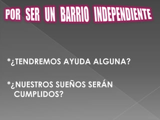 POR   SER   UN  BARRIO   INDEPENDIENTE *¿TENDREMOS AYUDA ALGUNA?*¿NUESTROS SUEÑOS SERÁN CUMPLIDOS?