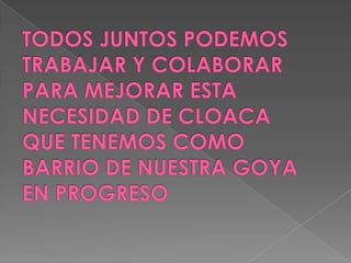 TODOS JUNTOS PODEMOS TRABAJAR Y COLABORAR PARA MEJORAR ESTA NECESIDAD DE CLOACA QUE TENEMOS COMO BARRIO DE NUESTRA GOYA EN PROGRESO
