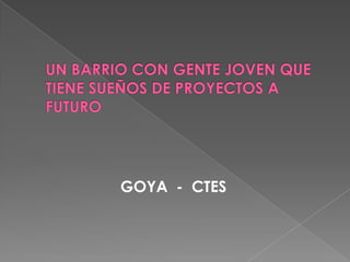 UN BARRIO CON GENTE JOVEN QUE TIENE SUEÑOS DE PROYECTOS A FUTUROGOYA  -  CTES