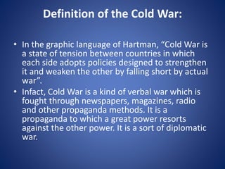 Definition of the Cold War:
• In the graphic language of Hartman, “Cold War is
a state of tension between countries in whi...