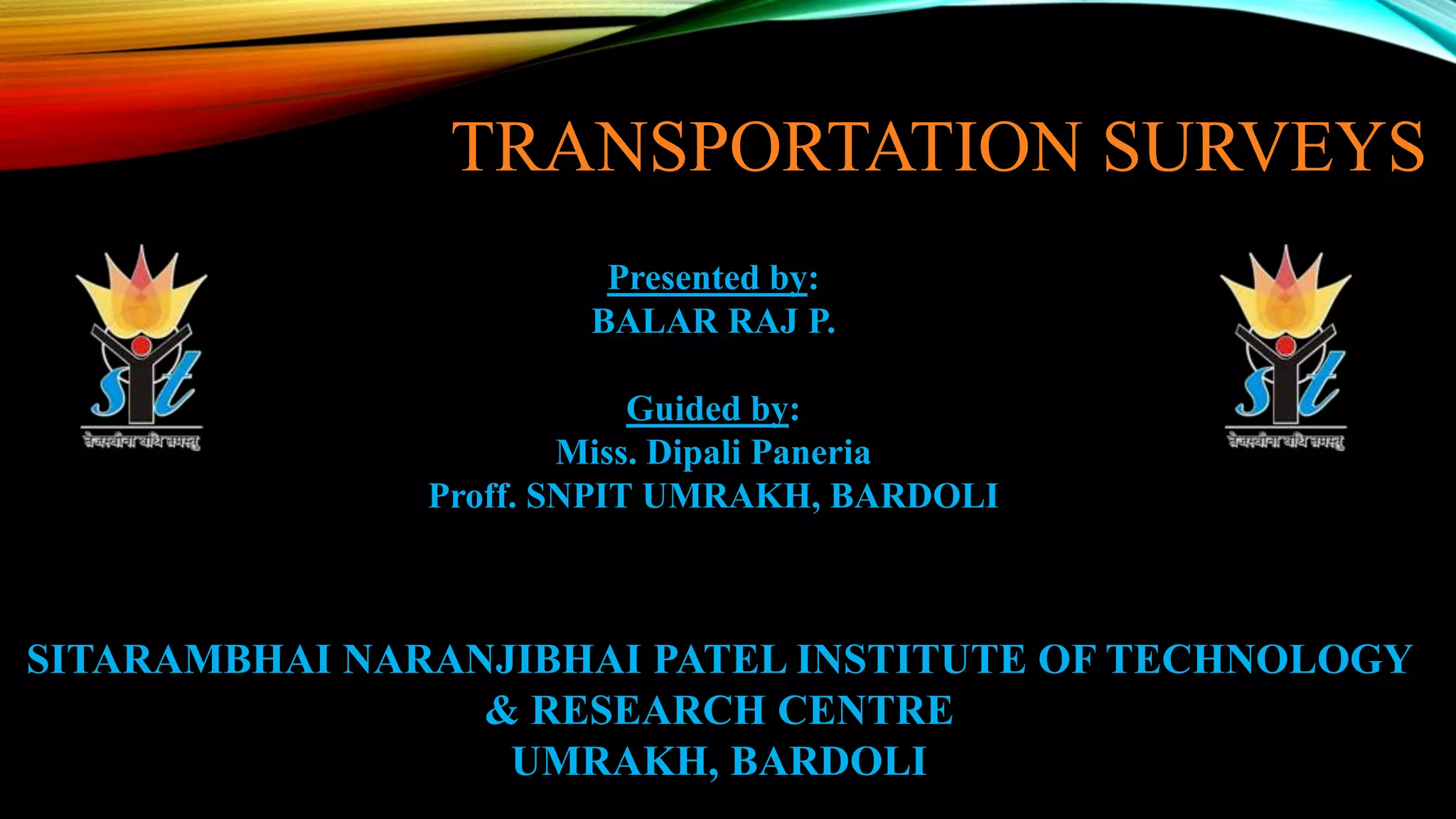 TRANSPORTATION SURVEYS
Presented by:
BALAR RAJ P.
Guided by:
Miss. Dipali Paneria
Proff. SNPIT UMRAKH, BARDOLI
SITARAMBHAI NARANJIBHAI PATEL INSTITUTE OF TECHNOLOGY
& RESEARCH CENTRE
UMRAKH, BARDOLI
 