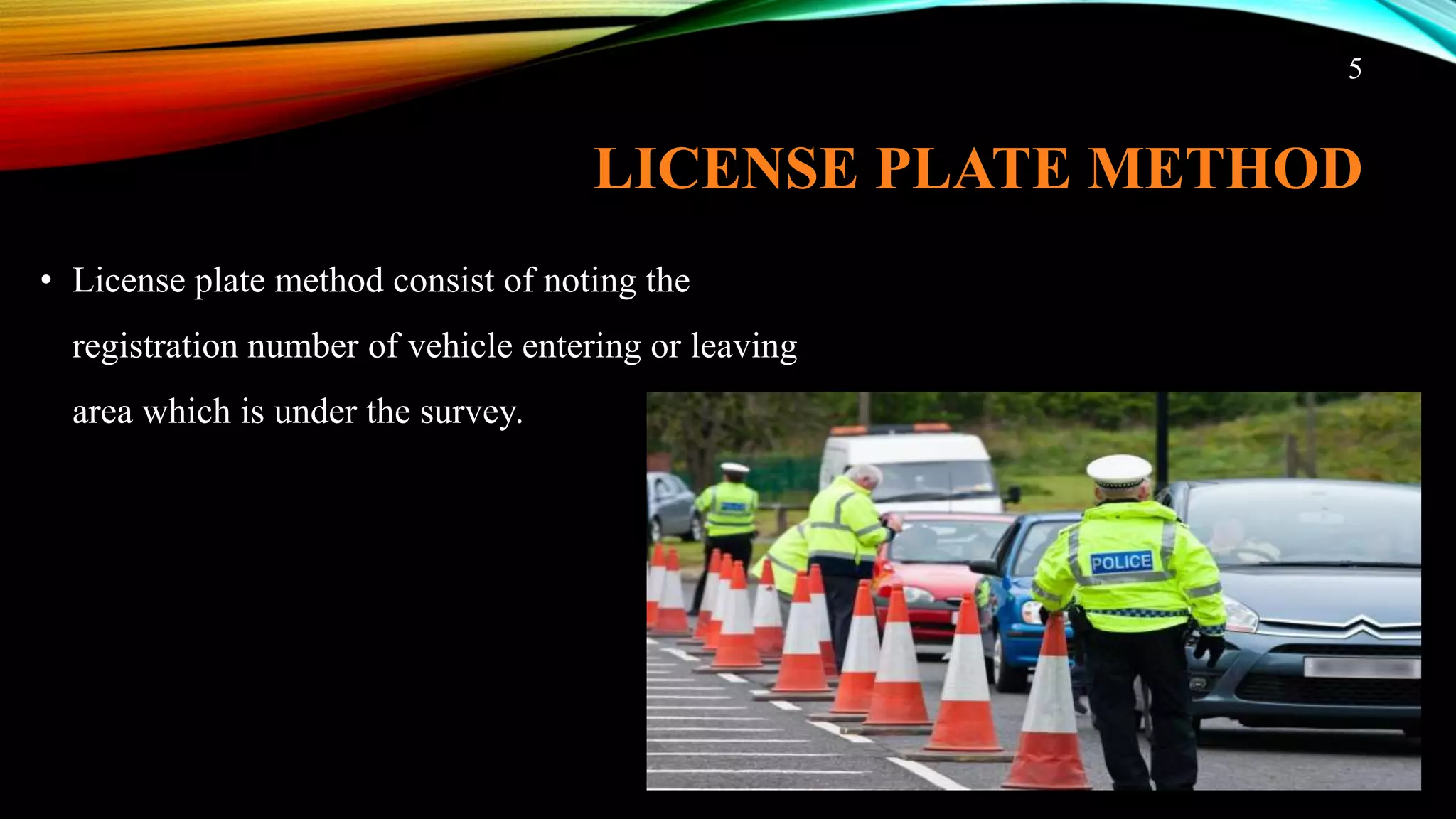 LICENSE PLATE METHOD
• License plate method consist of noting the
registration number of vehicle entering or leaving
area which is under the survey.
5
 