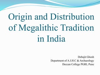 Origin and Distribution
of Megalithic Tradition
in India
Debajit Ghosh
Department of A.I.H.C & Archaeology
Deccan College PGRI, Pune
 