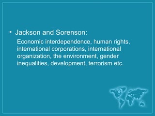 • Jackson and Sorenson:
Economic interdependence, human rights,
international corporations, international
organization, the environment, gender
inequalities, development, terrorism etc.
 