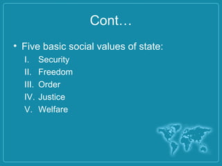 Cont…
• Five basic social values of state:
I. Security
II. Freedom
III. Order
IV. Justice
V. Welfare
 