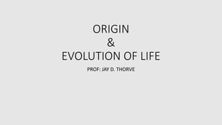 ORIGIN
&
EVOLUTION OF LIFE
PROF: JAY D. THORVE
 