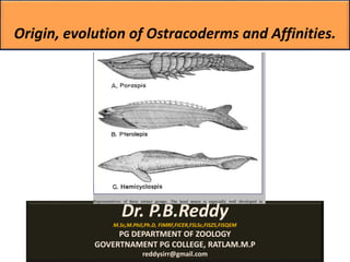 Origin, evolution of Ostracoderms and Affinities.
Dr. P.B.Reddy
M.Sc,M.Phil,Ph.D, FIMRF,FICER,FSLSc,FISZS,FISQEM
PG DEPARTMENT OF ZOOLOGY
GOVERTNAMENT PG COLLEGE, RATLAM.M.P
reddysirr@gmail.com
 
