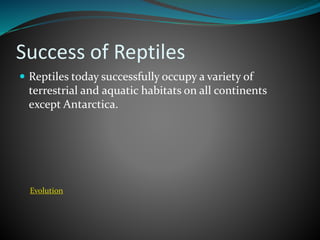 Success of Reptiles
 Reptiles today successfully occupy a variety of
terrestrial and aquatic habitats on all continents
except Antarctica.
Evolution
 