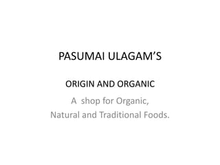 PASUMAI ULAGAM’S
ORIGIN AND ORGANIC
A shop for Organic,
Natural and Traditional Foods.
 