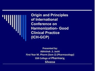 Origin and Principles
of International
Conference on
Harmonization- Good
Clinical Practice
(ICH-GCP)
 