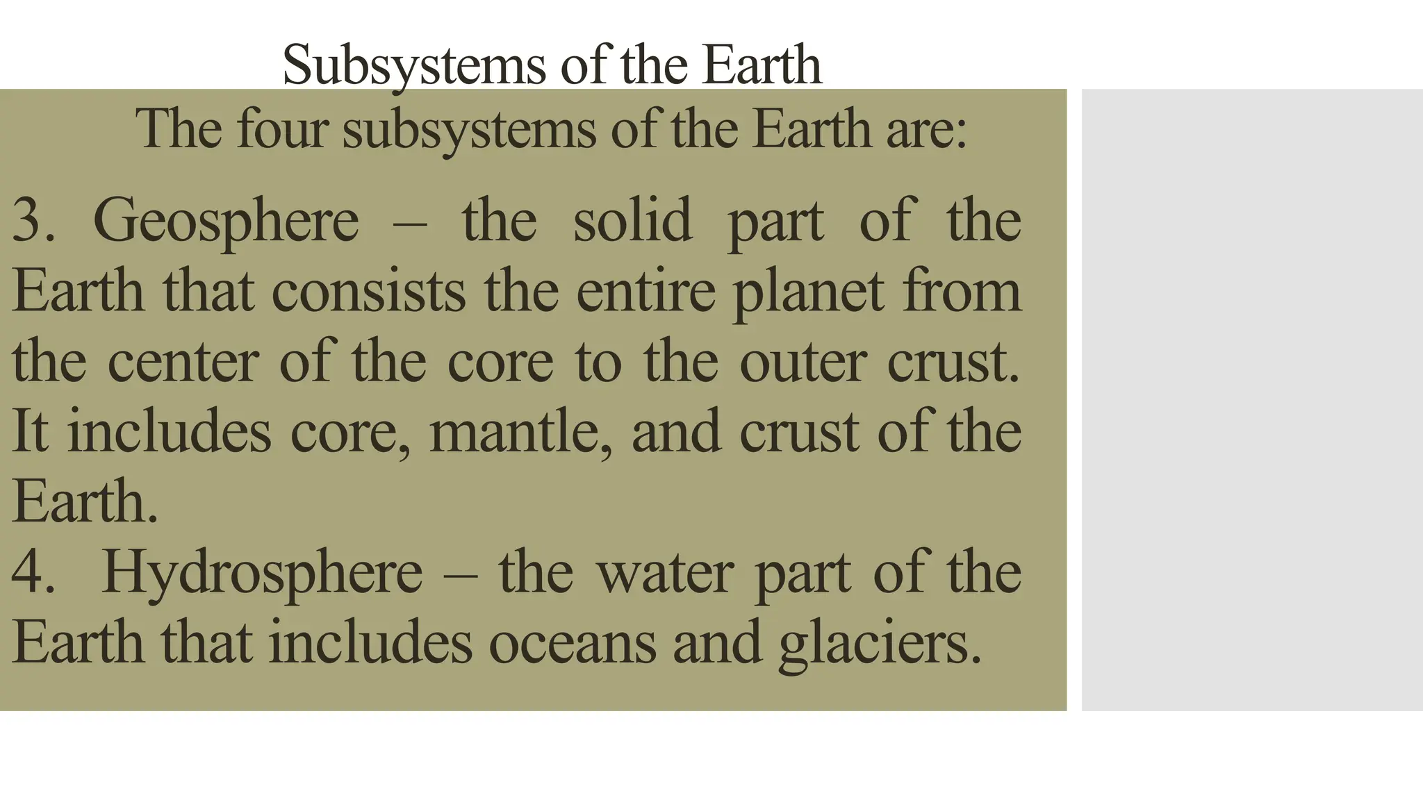 Subsystems of the Earth
The four subsystems of the Earth are:
3. Geosphere – the solid part of the
Earth that consists the entire planet from
the center of the core to the outer crust.
It includes core, mantle, and crust of the
Earth.
4. Hydrosphere – the water part of the
Earth that includes oceans and glaciers.
 