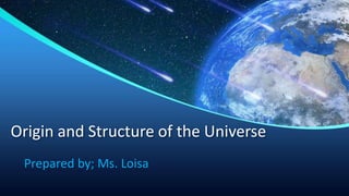 Origin and Structure of the Universe
Prepared by; Ms. Loisa
 