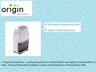  Dehumidifier Manufacturer India

                                            Supplier Dehumidifier India




 Origin Dehumidifiers - Leading Manufacturer of Dehumidifier and Supplier of Dehumidifier in
India. Premier Dehumidifier Supplier in India and Manufacturer of Dehumidifier India.
 