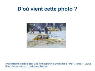 D'où vient cette photo ?
Présentation réalisée pour une formation en journalisme à l'IPSI | Tunis, 11.2012
Plus d'informations : charlotte-noblet.eu
 