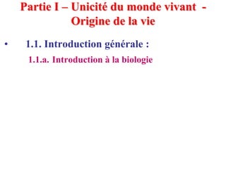 Partie I – Unicité du monde vivant -
               Origine de la vie
•    1.1. Introduction générale :
     1.1.a. Introduction à la biologie
 