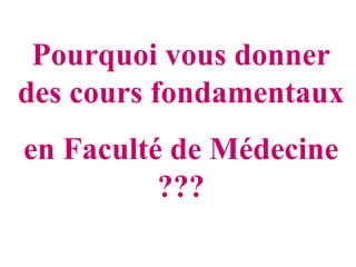 Pourquoi vous donner
des cours fondamentaux
en Faculté de Médecine
          ???
 