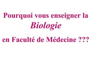 Pourquoi vous enseigner la
        Biologie
en Faculté de Médecine ???
 