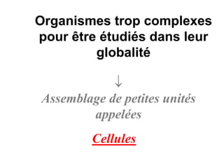 Organismes trop complexes
pour être étudiés dans leur
         globalité

             ↓
 Assemblage de petites unités
         appelées
          Cellules
 