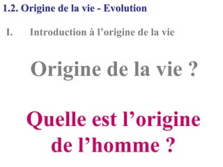 1.2. Origine de la vie - Evolution

I.    Introduction à l’origine de la vie


      Origine de la vie ?

     Quelle est l’origine
       de l’homme ?
 