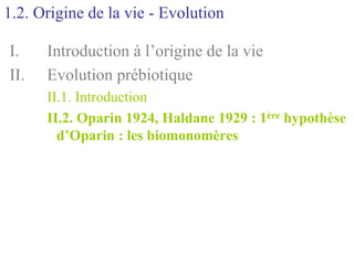 1.2. Origine de la vie - Evolution

I.    Introduction à l’origine de la vie
II.   Evolution prébiotique
      II.1. Introduction
      II.2. Oparin 1924, Haldane 1929 : 1ère hypothèse
        d’Oparin : les biomonomères
 
