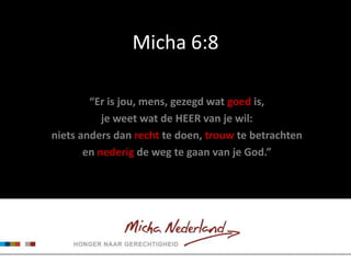 Micha 6:8

        “Er is jou, mens, gezegd wat goed is,
           je weet wat de HEER van je wil:
niets anders dan recht te doen, trouw te betrachten
       en nederig de weg te gaan van je God.”
 