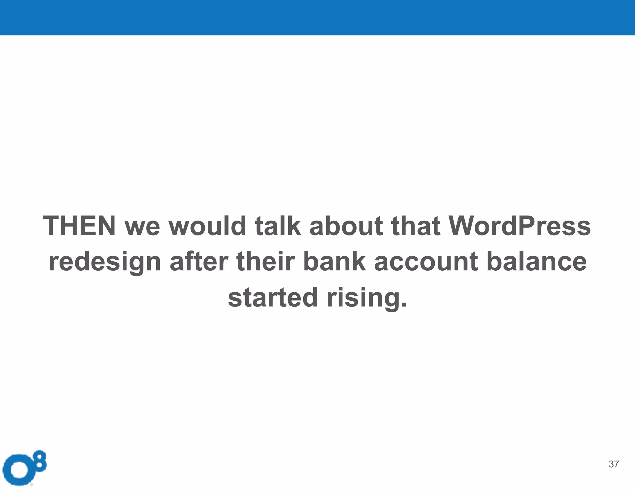 37
THEN we would talk about that WordPress
redesign after their bank account balance
started rising.
 