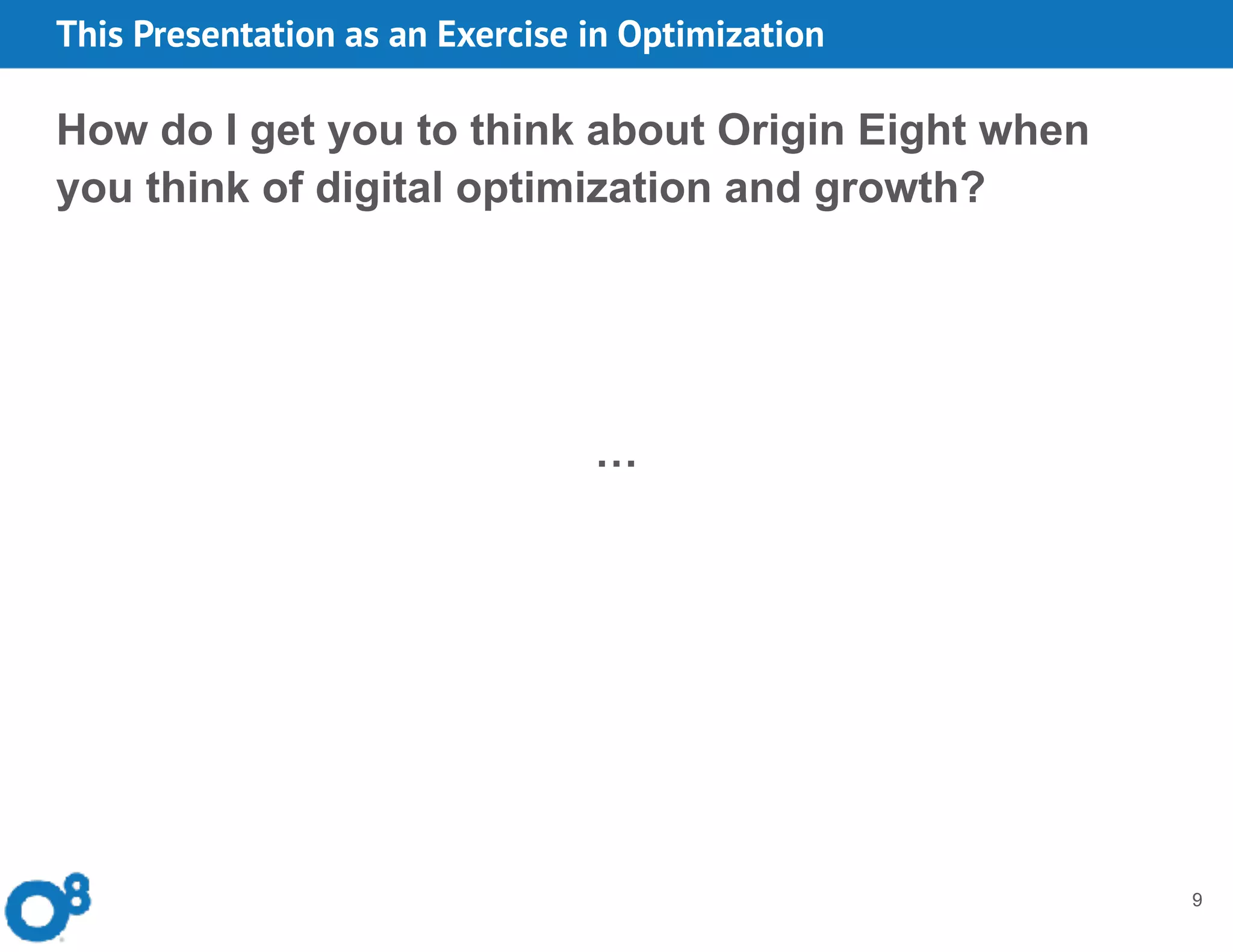 9
How do I get you to think about Origin Eight when
you think of digital optimization and growth?
…
This Presentation as an Exercise in Optimization
 