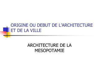 ORIGINE OU DEBUT DE L’ARCHITECTURE
ET DE LA VILLE
ARCHITECTURE DE LA
MESOPOTAMIE
 
