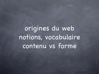 origines du web
notions, vocabulaire
 contenu vs forme
 