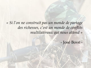 « Si l’on ne construit pas un monde de partage des richesses, c’est un monde de conflits multilatéraux qui nous attend » -  José Bové - 
